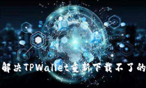 如何解决TPWallet重新下载不了的问题