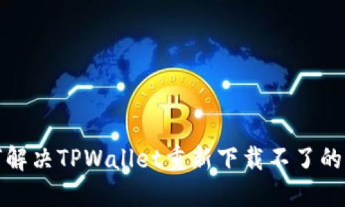 如何解决TPWallet重新下载不了的问题