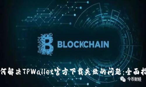 如何解决TPWallet官方下载失败的问题：全面指南