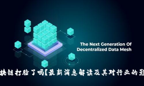 区块链打脸了吗？最新消息解读及其对行业的影响