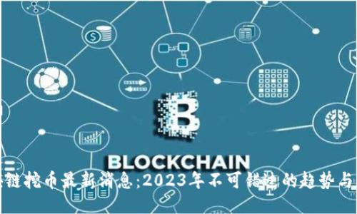 区块链挖币最新消息：2023年不可错过的趋势与机会