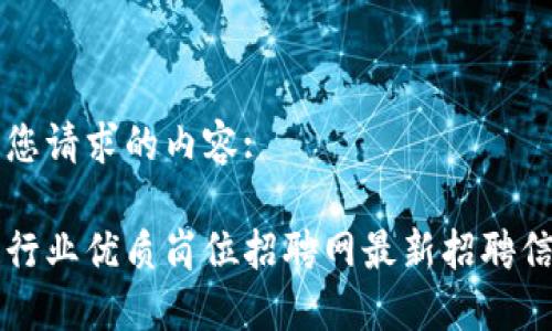 以下是您请求的内容:

区块链行业优质岗位招聘网最新招聘信息汇总