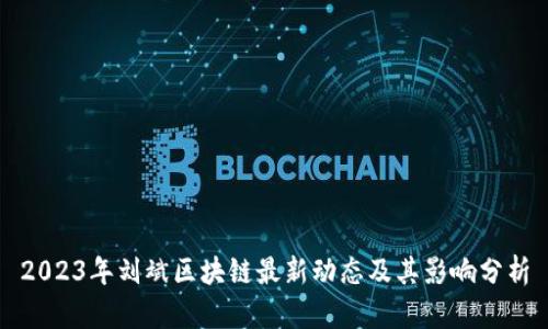 2023年刘斌区块链最新动态及其影响分析
