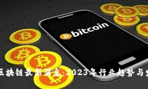 周向红区块链最新消息：2023年行业趋势与发展盘点