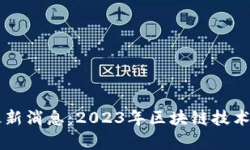 绍兴区块链最新消息：2023年区块链技术发展趋势分析