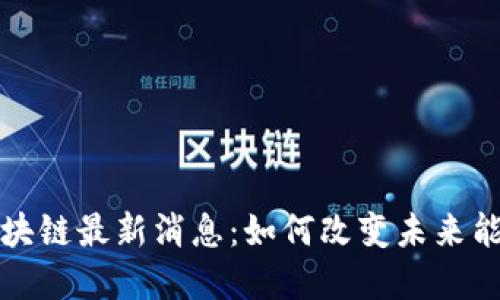 能源区块链最新消息：如何改变未来能源市场