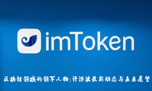区块链领域的领军人物:许洪波最新动态与未来展望