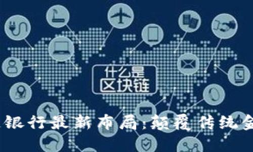 2023年区块链银行最新布局:颠覆传统金融的未来趋势