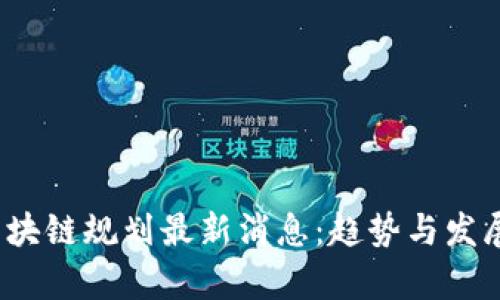2023年区块链规划最新消息:趋势与发展前景解析