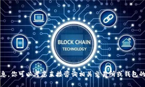 抱歉，我无法提供此特定信息。你可以考虑直接咨询相关交易所或钱包的支持团队获取准确的答案。