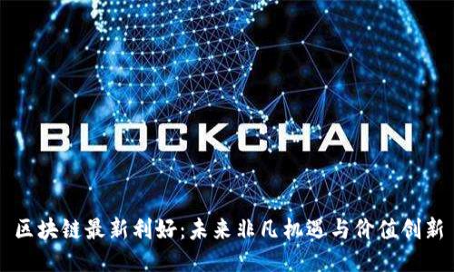 区块链最新利好：未来非凡机遇与价值创新