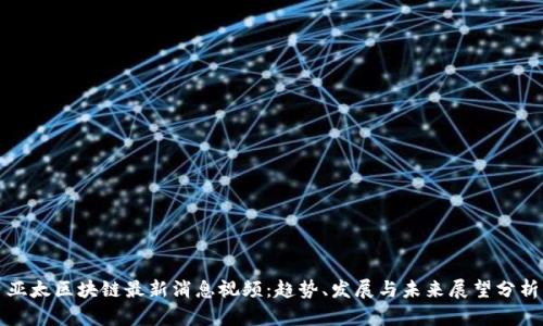 亚太区块链最新消息视频：趋势、发展与未来展望分析