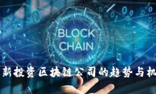 韩国最新投资区块链公司的趋势与机会解析