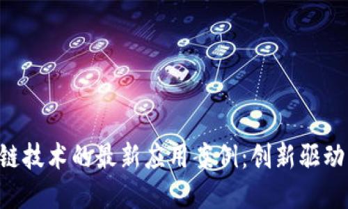 盘点区块链技术的最新应用案例：创新驱动，颠覆传统