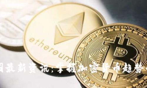 区块链币圈最新资讯：掌握加密货币趋势的终极指南