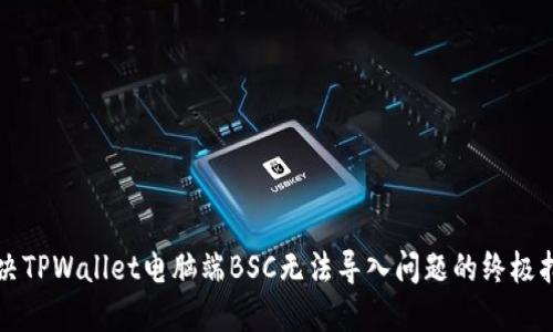 解决TPWallet电脑端BSC无法导入问题的终极指南