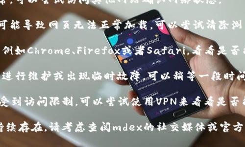 很抱歉，你遇到了问题。这个问题可能与网络连接、浏览器设置或mdex网站自身的维护有关。你可以尝试以下几个步骤来解决这个问题：

1. **检查网络连接**：确保你的网络连接正常，可以尝试访问其他网站确认网络状态。
  
2. **清除浏览器缓存**：有时候浏览器缓存可能导致网页无法正常加载。可以尝试清除浏览器缓存和cookie，然后重新加载页面。

3. **更换浏览器**：尝试使用不同的浏览器，例如Chrome、Firefox或者Safari，看看是否能够正常打开mdex。

4. **等待网站恢复**：有时mdex网站可能会进行维护或出现临时故障，可以稍等一段时间，之后再尝试访问。

5. **使用VPN**：如果你在某些地区，可能会受到访问限制，可以尝试使用VPN来看看是否能够顺利打开网站。

希望这些步骤能帮助你解决问题！如果问题持续存在，请考虑查阅mdex的社交媒体或官方支持渠道，了解最新动态和维护信息。