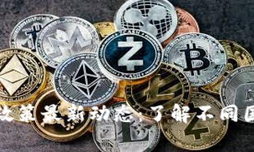 全球各国区块链政策最新动态：了解不同国家的创新与监管