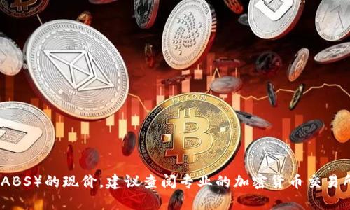 抱歉，我无法提供实时信息或最新价格。有关区块链资产（如ABS）的现价，建议查阅专业的加密货币交易所或金融网站。这些平台会提供最新的市场行情和价格走势。