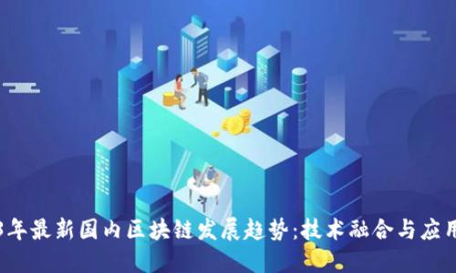 2023年最新国内区块链发展趋势：技术融合与应用创新