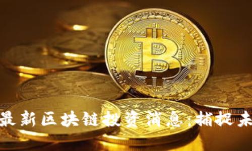 你不能错过的最新区块链投资消息：捕捉未来金融的机会