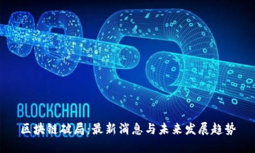 区块链破局：最新消息与未来发展趋势