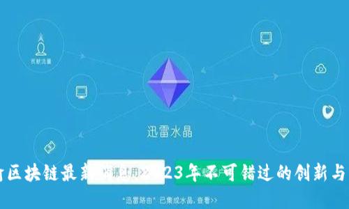 川渝区块链最新消息：2023年不可错过的创新与发展
