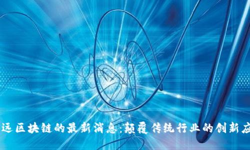 李远区块链的最新消息：颠覆传统行业的创新应用