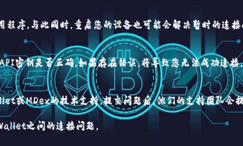 如果您在使用MDex与TP Wallet时遇到连接问题，可能会有多个原因导致这种情况出现。以下是一些常见的问题及其解决方案，您可以参考：

### 检查网络连接
首先，确保您的设备已经连接到互联网。检查Wi-Fi或移动数据是否正常工作。如果网络连接不稳定，可能会导致MDex无法与TP Wallet正常连接。

### 查看TP Wallet的设置
确保TP Wallet已经正确设置并更新到最新版本。有时，由于应用的更新，可能会影响钱包与交易所的连接。

### MDex的服务器状态
访问MDex的官方网站或社交媒体页面，查看是否有服务器维护或宕机的公告。如果MDex正在进行维护，您可能暂时无法连接。

### 钱包权限设置
检查TP Wallet的权限设置，确保其具备访问网络的权限。如果您在设置中禁用了某些权限，可能会影响到连接。

### 重新启动应用和设备
尝试关闭并重新打开TP Wallet和MDex应用程序。与此同时，重启您的设备也可能会解决暂时的连接问题。

### 钱包地址输入错误
在连接时，请仔细核对您输入的钱包地址或API密钥是否正确。如果存在错误，将导致您无法成功连接。

### 寻求技术支持
如果以上方法均无效，可以考虑寻求TP Wallet或MDex的技术支持。提交问题后，他们的支持团队会提供具体的解决方案。

希望以上的信息能帮助您解决MDex与TP Wallet之间的连接问题。