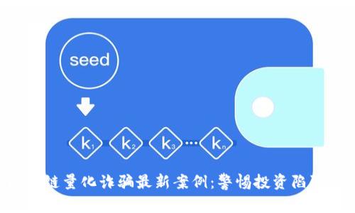 揭秘2023年区块链量化诈骗最新案例：警惕投资陷阱，保护你的财富！