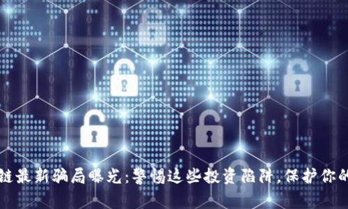 南通区块链最新骗局曝光：警惕这些投资陷阱，保护你的财产安全