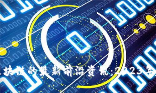 探索私有区块链的最新前沿资讯：2023年趋势与创新