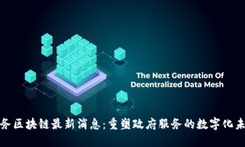 政务区块链最新消息：重塑政府服务的数字化未来