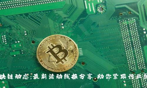 区块链动态：最新活动线报分享，助你紧跟行业热点