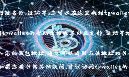 要查看tpwallet的链名称，可以按照以下步骤进行操作：

步骤1：访问tpwallet官网
首先，打开您的浏览器，访问tpwallet的官方网站。网站通常会提供有关不同区块链的信息，包括其链名称。

步骤2：查看钱包信息
登录您的tpwallet账号。如果您还没有账号，可以注册一个。登录后，通常在钱包界面或者设置选项中可以找到链的信息。

步骤3：查看链设置
在钱包的设置中，常常会有关于链的详细信息，这包括链名称、链ID等。您可以在这里找到tpwallet所支持的所有链的信息。

步骤4：查阅帮助文档或社区支持
如果在钱包界面无法直接找到链名称，您还可以查阅tpwallet的帮助文档或其社区支持，论坛等地方，通常这些资源会对不同链的名称提供详细说明。

步骤5：使用区块链浏览器
除了在钱包中查看，您还可以使用区块链浏览器，输入您的钱包地址，通常可以看到与该地址相关的链的信息。

通过以上步骤，您可以轻松查看tpwallet的链名称。如果您有任何其他疑问，建议访问tpwallet的官方支持渠道寻求帮助。