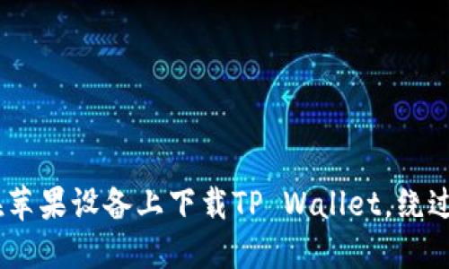 全面指南：如何在苹果设备上下载TP Wallet，绕过苹果商店的限制