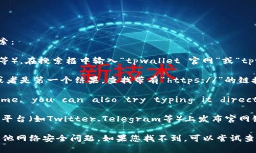 为了找到tpwallet的官方网站，您可以按照以下步骤进行搜索：

1. **使用搜索引擎**：打开您常用的搜索引擎（如谷歌、百度等），在搜索框中输入“tpwallet 官网”或“tpwallet official site”。

2. **观察搜索结果**：在搜索结果中，通常官网会位于顶部或者是第一个结果。查找带有“https://”的链接，通常是更正规的官方网站。

3. **直接访问**：If you know the specific domain name, you can also try typing it directly into your web browser's address bar. 

4. **社交媒体和社区**：tpwallet可能会在其官方社交媒体平台（如Twitter、Telegram等）上发布官网链接。查找相关的社交媒体账户也是一个不错的选择。

请注意，确保您访问的是正确和安全的网站，以防止钓鱼或其他网络安全问题。如果您找不到，可以尝试查看相关的论坛或社区求助，其他用户可能会提供准确的信息。