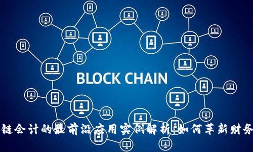 区块链会计的最前沿应用实例解析：如何革新财务管理