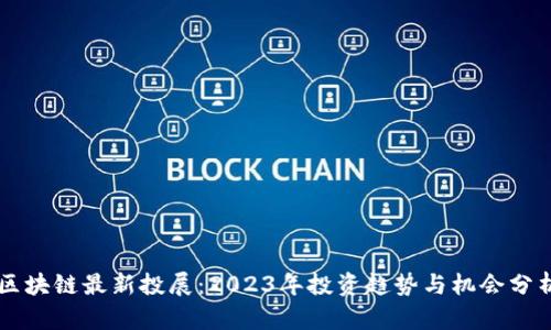 区块链最新投展：2023年投资趋势与机会分析
