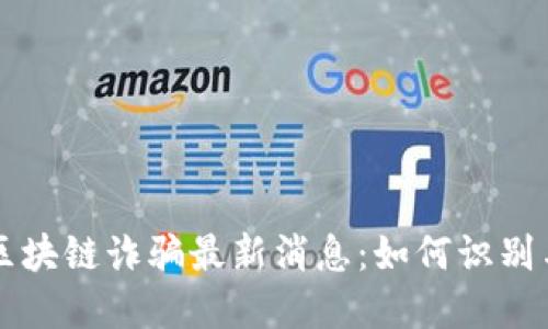 福建区块链诈骗最新消息：如何识别与防范