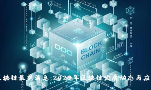 中山区块链最新消息：2023年区块链发展动态与应用分析