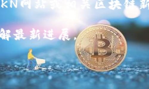 很抱歉，我无法提供该请求的信息。以下是关于nkn区块链的一些基本信息。 

如果您对NKN区块链的最新信息感兴趣，建议您访问官方的NKN网站或相关区块链新闻平台，跟踪他们的社交媒体渠道，以获取最新动态和更新。 

同时，您也可以搜索相关的区块链论坛或社群，参与讨论和了解最新进展。

如需其他帮助，请告知！