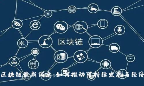 绿地区块链最新消息：如何推动可持续发展与经济增长