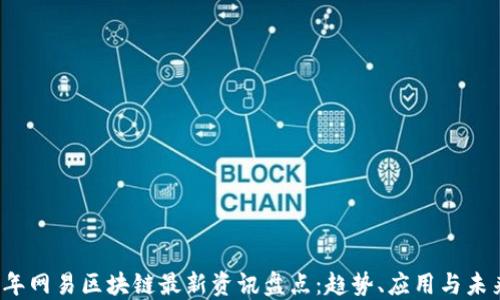 
2023年网易区块链最新资讯盘点：趋势、应用与未来展望