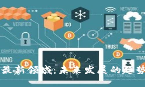 区块链最新领域：未来发展的趋势与应用