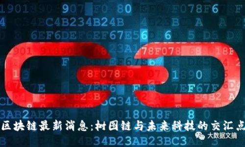 区块链最新消息：树图链与未来科技的交汇点