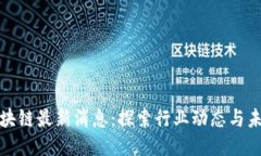 秦谊区块链最新消息：探索行业动态与未来趋势