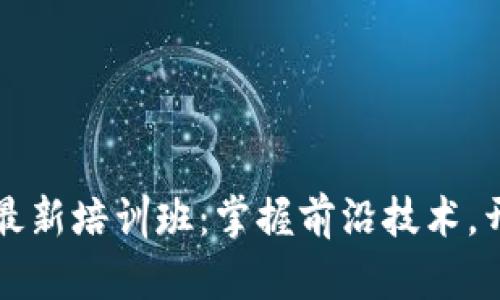 无锡市区块链最新培训班：掌握前沿技术，开启职业新征程