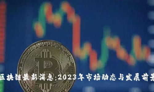 拓维区块链最新消息：2023年市场动态与发展前景分析