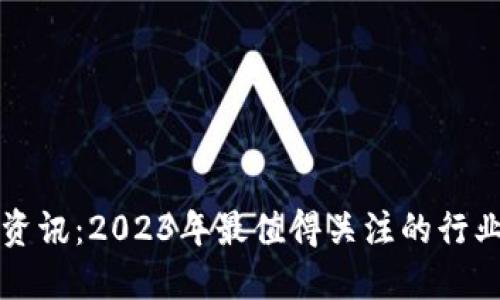 区块链最新应用资讯：2023年最值得关注的行业动态与发展趋势